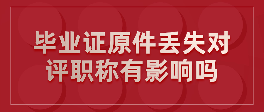 毕业证原件丢失报职称怎么办,评职称会有影响吗?
