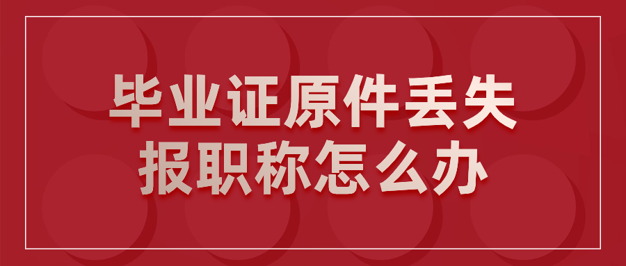 毕业证原件丢失报职称怎么办,评职称会有影响吗?