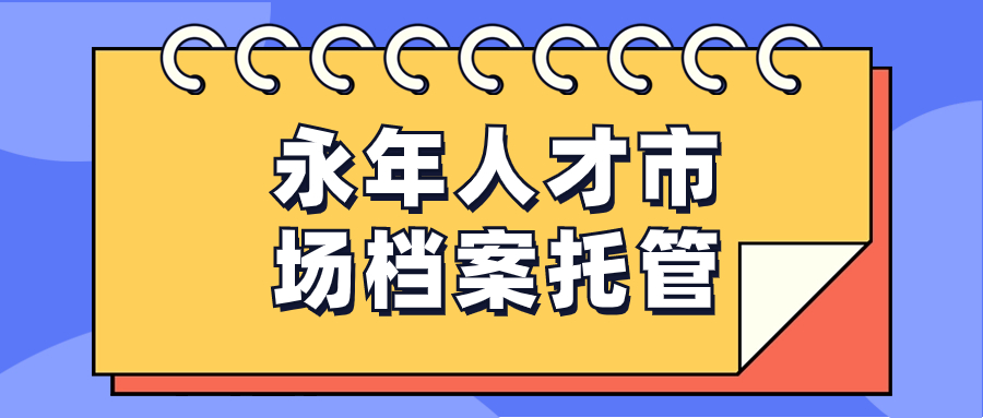 永年人才市场档案托管办理流程,可以存放的地址是哪里?