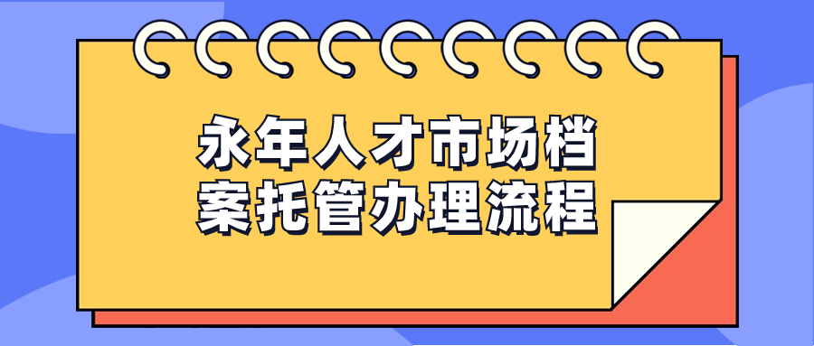 永年人才市场档案托管办理流程,可以存放的地址是哪里?
