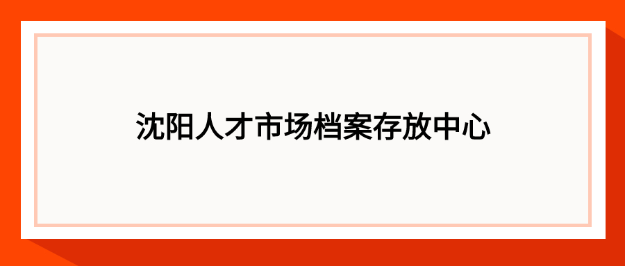 沈阳人才市场档案存放中心地址,沈阳档案托管-档案管理网