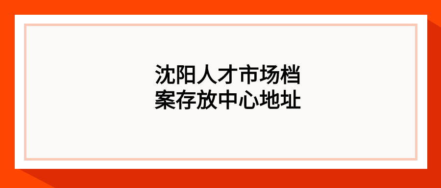 沈阳人才市场档案存放中心地址,沈阳档案托管-档案管理网