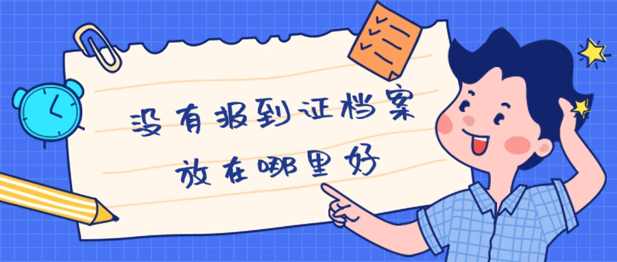 没有报到证档案如何存放,档案放在哪里好?