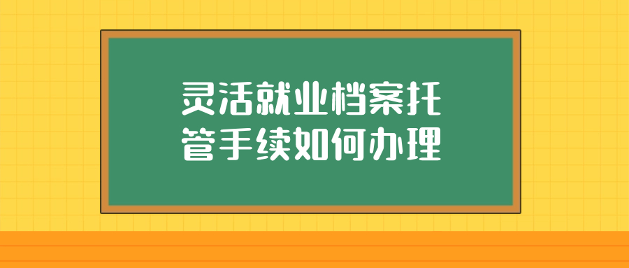 灵活就业档案托管手续如何办理,怎么存放档案-档案管理网