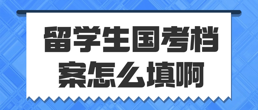 留学生国考档案怎么填啊,填哪里是对的?