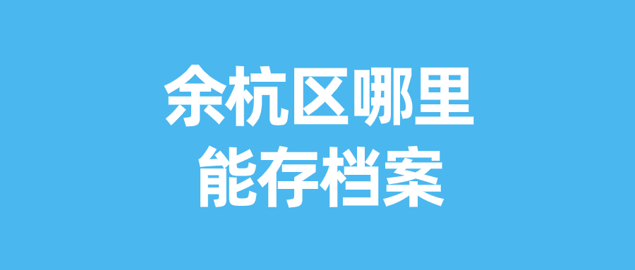 余杭区个人档案存放机构有哪些,哪里能存档案呢-档案管理网