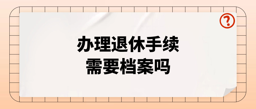 办理退休手续需要档案吗,退休需要档案但是搞丢了怎么办呢
