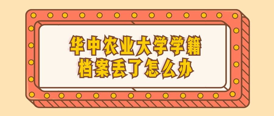 华中农业大学学籍档案丢了怎么办,怎么补办?-档案管理网