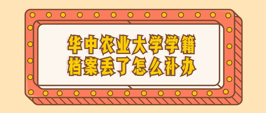 华中农业大学学籍档案丢了怎么办,怎么补办?-档案管理网