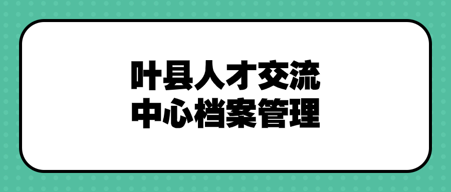 叶县人才交流中心档案管理,地址和电话是多少-档案管理网