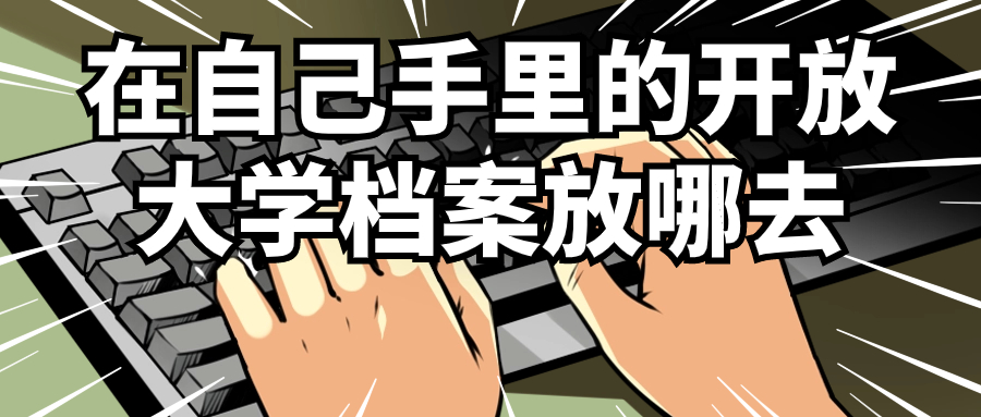 开放大学毕业档案怎么处理,在自己手里的开放大学档案放哪去