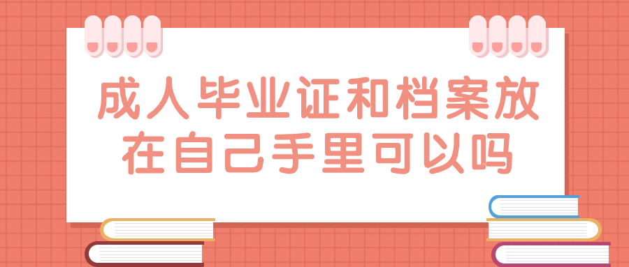 成人毕业证和档案放在自己手里可以吗,会有影响不-档案管理网