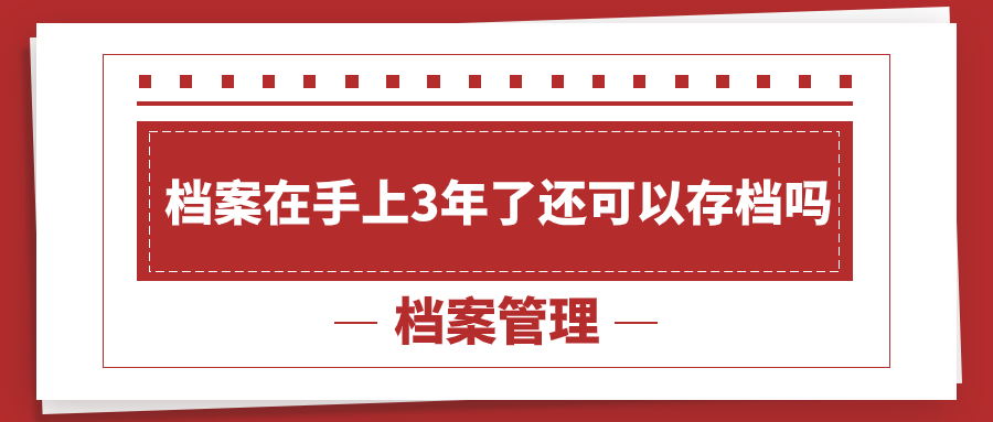 档案在手上3年了还可以存档吗,档案存到哪去?-档案管理网