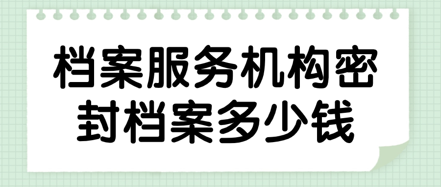 档案服务机构密封档案多少钱,哪家更靠谱-档案管理网
