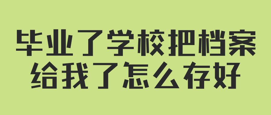 毕业了学校把档案给我了,我该怎么办,怎么存好?-档案管理网