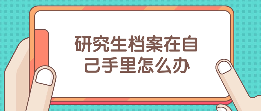 研究生档案在自己手里怎么办,怎么存好研究生档案-档案管理网