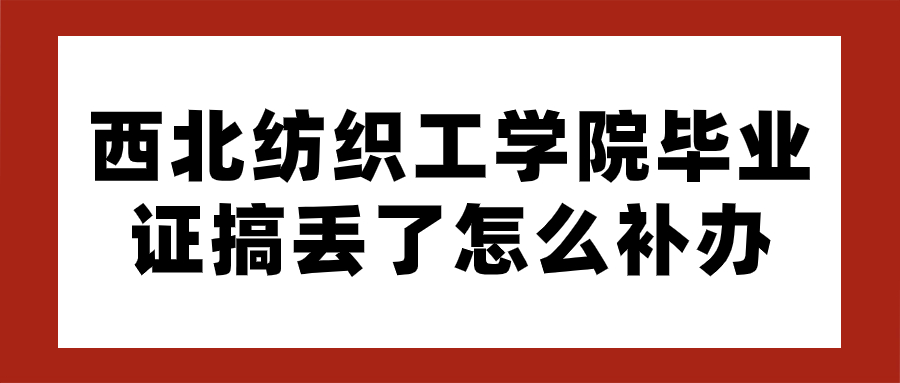 西北纺织工学院毕业证搞丢了怎么补办,具体补办流程?