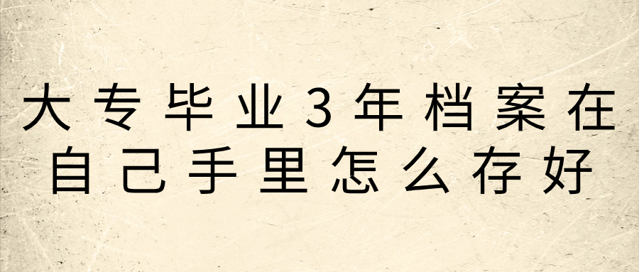 大专毕业3年档案在自己手里怎么存好呢?-档案管理网
