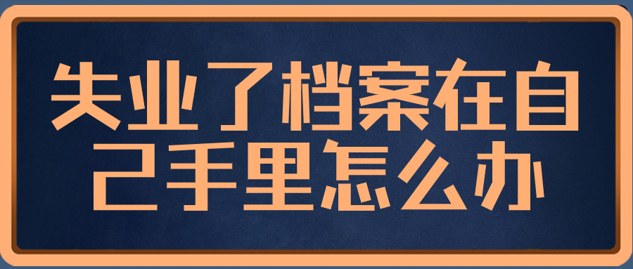 失业了档案在自己手里怎么办,就放手里可以吗?-档案管理网