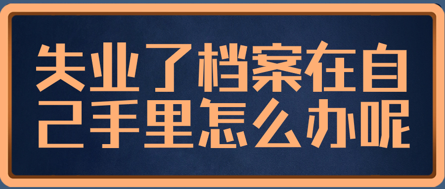 失业了档案在自己手里怎么办,就放手里可以吗?-档案管理网