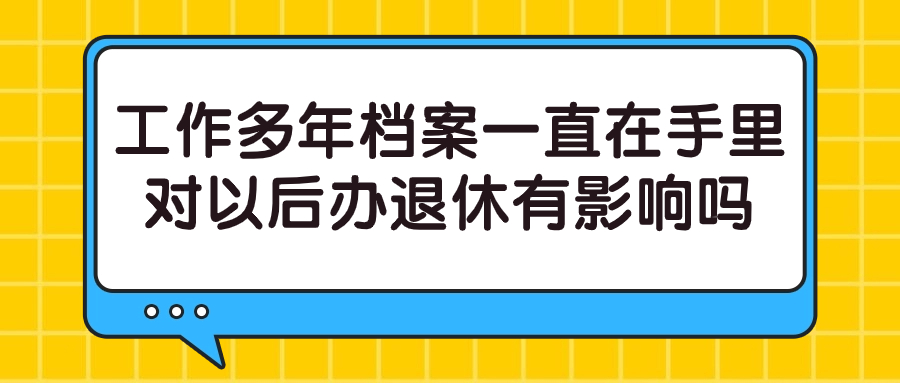 工作多年档案一直在手里怎么办,对以后办退休有影响吗?