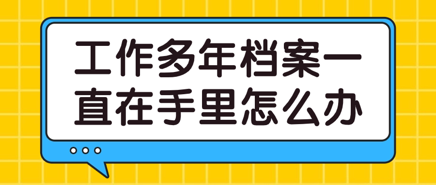 工作多年档案一直在手里怎么办,对以后办退休有影响吗?
