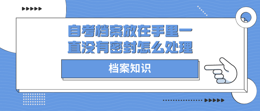 自考档案放在手里一直没有密封怎么处理-档案管理网