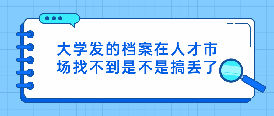 大学发的档案在人才市场找不到怎么办,是不是搞丢了?