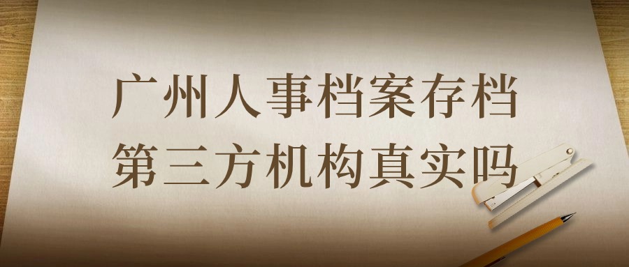 广州人事档案存档第三方机构真实吗,靠谱吗?