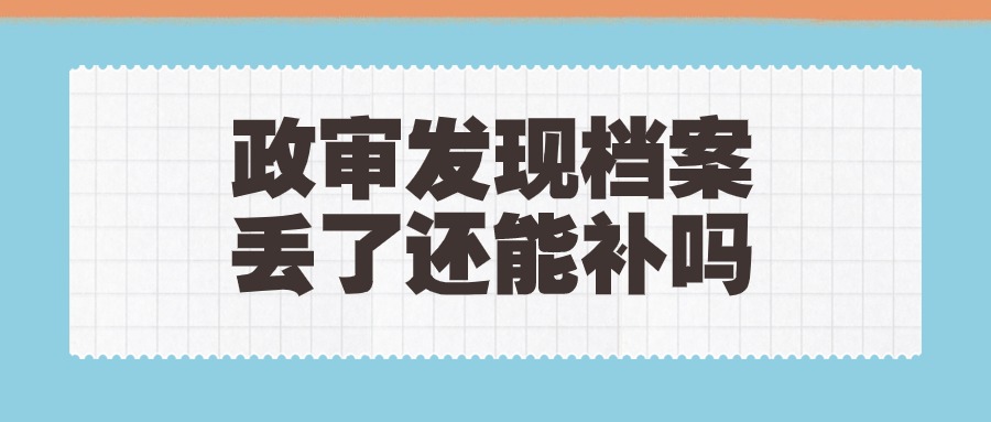 政审发现档案丢了还能补吗,来不来得及?