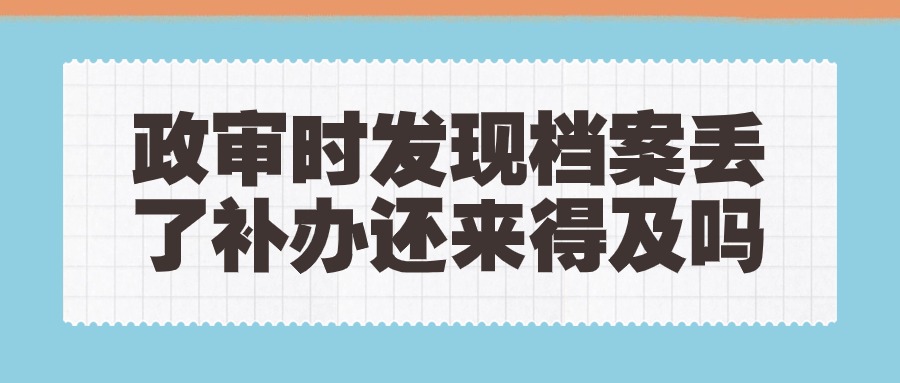 政审发现档案丢了还能补吗,来不来得及?