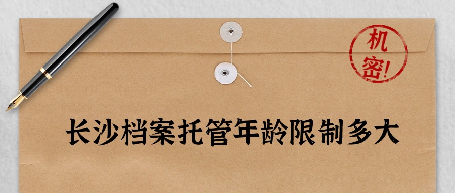 长沙档案托管年龄限制多大,超过35岁能存吗?