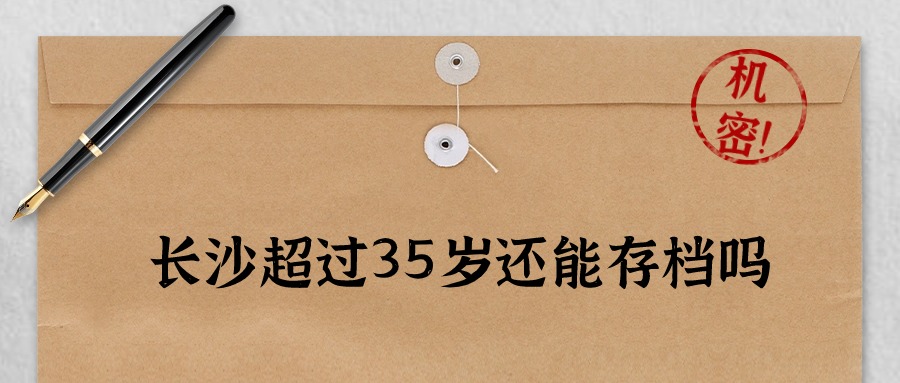 长沙档案托管年龄限制多大,超过35岁能存吗?