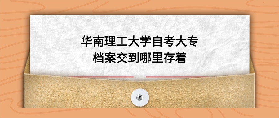 华南理工大学自考大专档案交到哪里存着?-档案管理网
