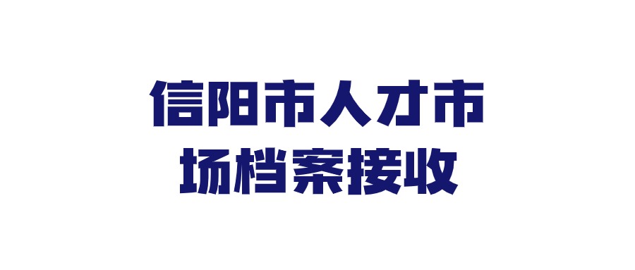 信阳市人才市场档案接收流程,教你快速存档!