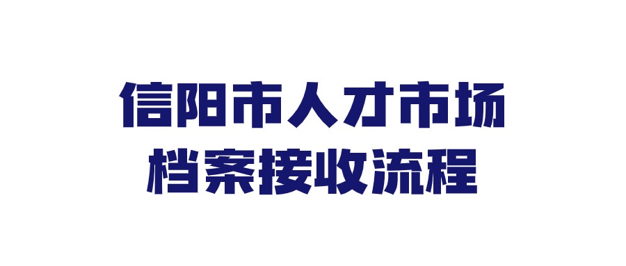信阳市人才市场档案接收流程,教你快速存档!
