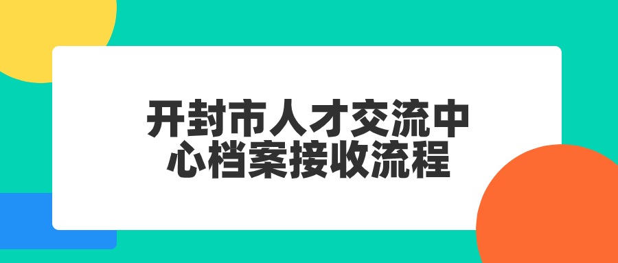 开封市人才交流中心档案接收办理,流程是怎样?-档案管理网