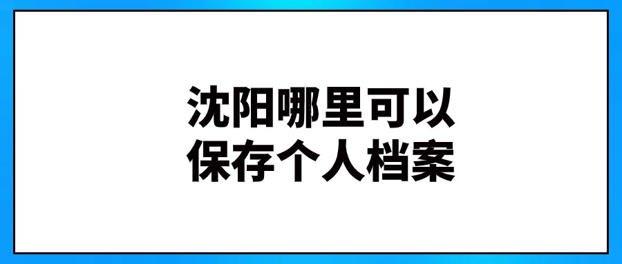 沈阳哪里可以保存个人档案,接收档案有什么规定