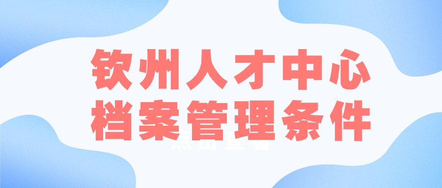 钦州人才中心档案管理条件和手续-档案管理网