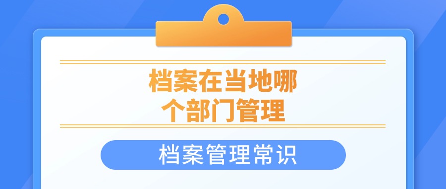 档案在当地哪个部门管理,是哪个单位保管的?-档案管理网