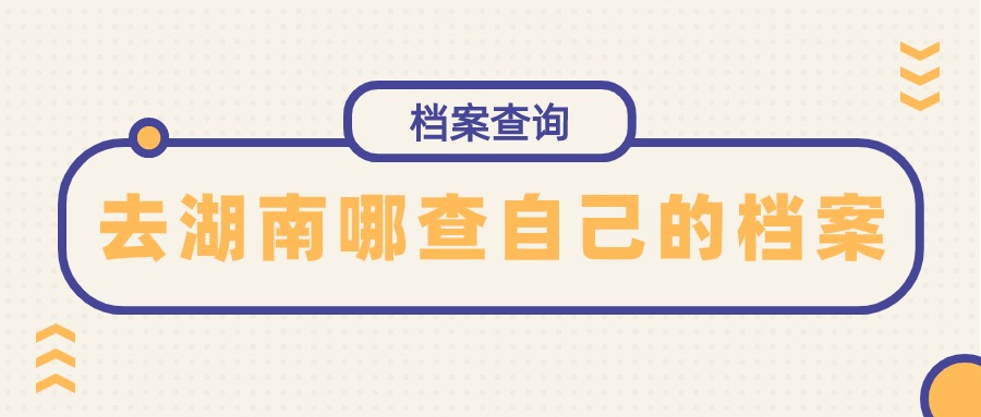 湖南档案在哪里查询,去湖南哪查自己的档案?