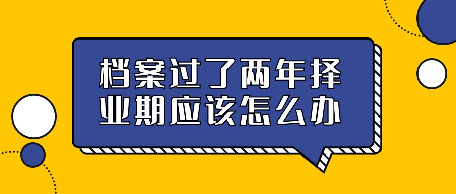 档案过了两年择业期应该怎么办,怎么存呢?