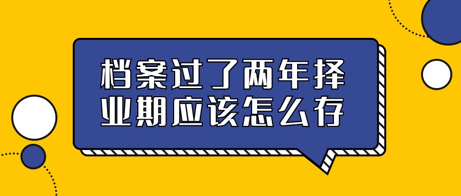 档案过了两年择业期应该怎么办,怎么存呢?