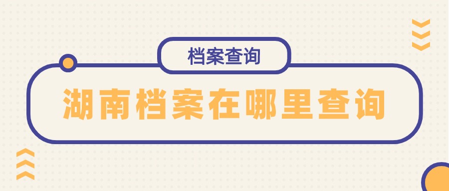 湖南档案在哪里查询,去湖南哪查自己的档案?