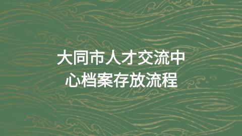 大同市人才交流中心档案存放的流程就在这里,快来取吧!
