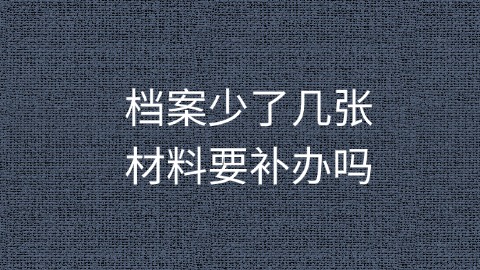 档案少了几张材料要补办吗,不补行不行?