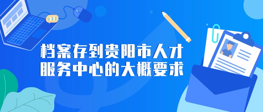 档案怎么存到贵阳市人才服务中心,有啥流程和要求?