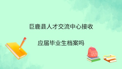巨鹿县人才交流中心档案接收应届毕业生档案吗 看完你就知道