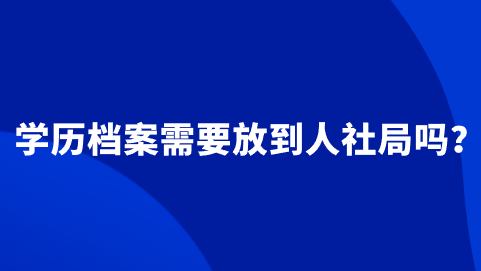 学历档案需要放到人社局吗,需要存档吗?