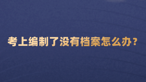 考上编制了没有档案怎么办,如何快速补档?